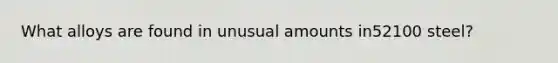 What alloys are found in unusual amounts in52100 steel?