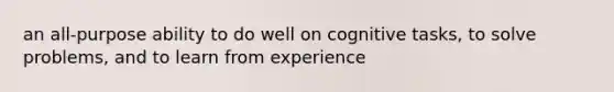 an all-purpose ability to do well on cognitive tasks, to solve problems, and to learn from experience