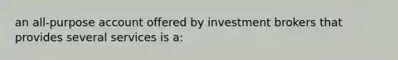 an all-purpose account offered by investment brokers that provides several services is a: