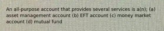 An all-purpose account that provides several services is a(n); (a) asset management account (b) EFT account (c) money market account (d) mutual fund