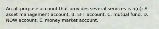 An all-purpose account that provides several services is a(n): A. asset management account. B. EFT account. C. mutual fund. D. NOW account. E. money market account.