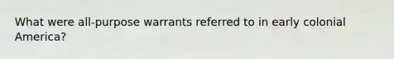 What were all-purpose warrants referred to in early colonial America?