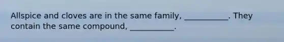 Allspice and cloves are in the same family, ___________. They contain the same compound, ___________.
