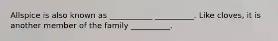 Allspice is also known as ___________ __________. Like cloves, it is another member of the family __________.