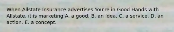 When Allstate Insurance advertises You're in Good Hands with Allstate, it is marketing A. a good. B. an idea. C. a service. D. an action. E. a concept.