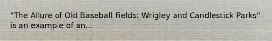 "The Allure of Old Baseball Fields: Wrigley and Candlestick Parks" is an example of an...