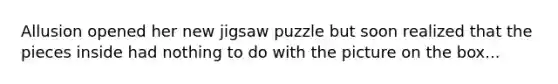 Allusion opened her new jigsaw puzzle but soon realized that the pieces inside had nothing to do with the picture on the box...