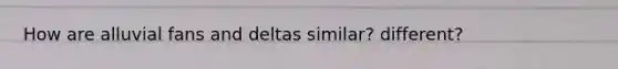 How are alluvial fans and deltas similar? different?