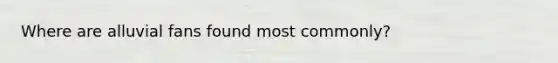 Where are alluvial fans found most commonly?