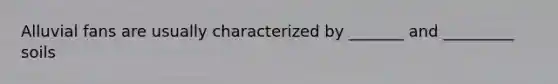 Alluvial fans are usually characterized by _______ and _________ soils