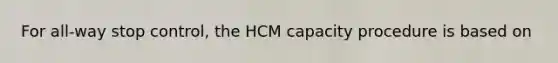 For all-way stop control, the HCM capacity procedure is based on