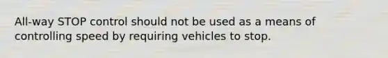 All-way STOP control should not be used as a means of controlling speed by requiring vehicles to stop.