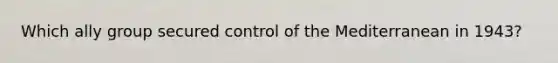 Which ally group secured control of the Mediterranean in 1943?