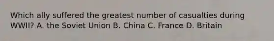 Which ally suffered the greatest number of casualties during WWII? A. the Soviet Union B. China C. France D. Britain