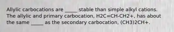 Allylic carbocations are _____ stable than simple alkyl cations. The allylic and primary carbocation, H2C=CH-CH2+, has about the same _____ as the secondary carbocation, (CH3)2CH+.