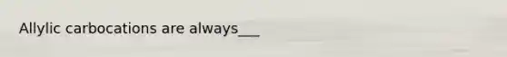 Allylic carbocations are always___