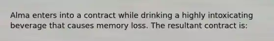 Alma enters into a contract while drinking a highly intoxicating beverage that causes memory loss. The resultant contract is: