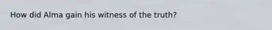 How did Alma gain his witness of the truth?