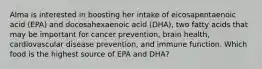 Alma is interested in boosting her intake of eicosapentaenoic acid (EPA) and docosahexaenoic acid (DHA), two fatty acids that may be important for cancer prevention, brain health, cardiovascular disease prevention, and immune function. Which food is the highest source of EPA and DHA?