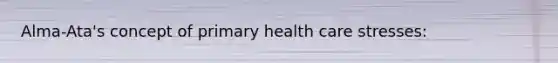 Alma-Ata's concept of primary health care stresses: