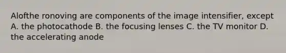 Alofthe ronoving are components of the image intensifier, except A. the photocathode B. the focusing lenses C. the TV monitor D. the accelerating anode