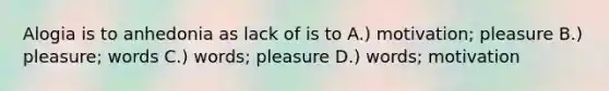 Alogia is to anhedonia as lack of is to A.) motivation; pleasure B.) pleasure; words C.) words; pleasure D.) words; motivation