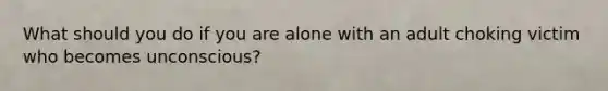 What should you do if you are alone with an adult choking victim who becomes unconscious?