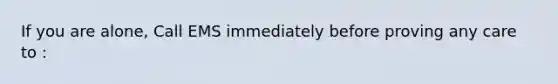 If you are alone, Call EMS immediately before proving any care to :