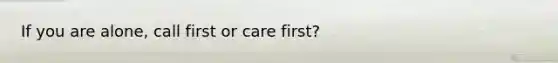 If you are alone, call first or care first?