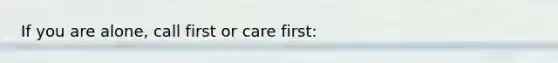 If you are alone, call first or care first: