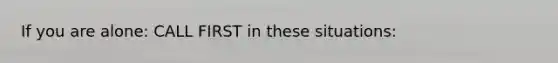 If you are alone: CALL FIRST in these situations: