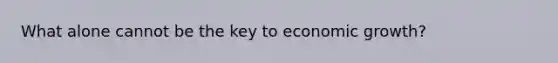 What alone cannot be the key to economic growth?