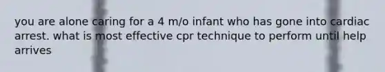 you are alone caring for a 4 m/o infant who has gone into cardiac arrest. what is most effective cpr technique to perform until help arrives