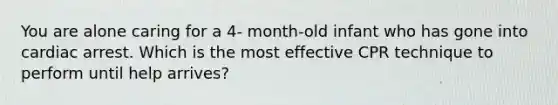 You are alone caring for a 4- month-old infant who has gone into cardiac arrest. Which is the most effective CPR technique to perform until help arrives?