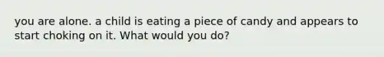 you are alone. a child is eating a piece of candy and appears to start choking on it. What would you do?