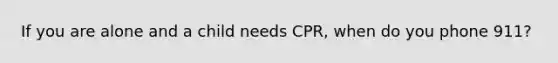 If you are alone and a child needs CPR, when do you phone 911?