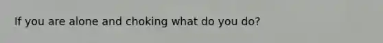 If you are alone and choking what do you do?
