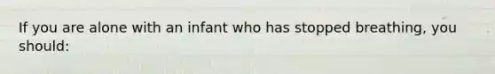 If you are alone with an infant who has stopped breathing, you should: