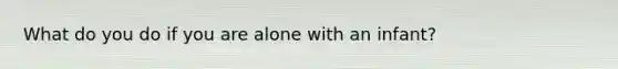 What do you do if you are alone with an infant?