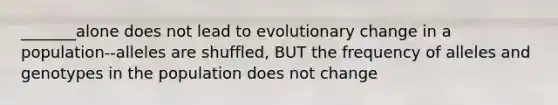 _______alone does not lead to evolutionary change in a population--alleles are shuffled, BUT the frequency of alleles and genotypes in the population does not change