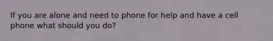 If you are alone and need to phone for help and have a cell phone what should you do?