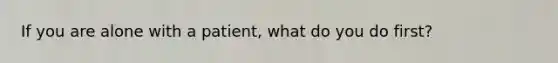 If you are alone with a patient, what do you do first?
