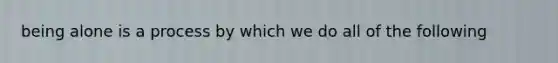 being alone is a process by which we do all of the following