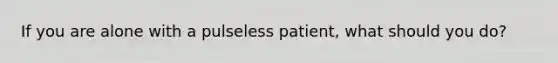 If you are alone with a pulseless patient, what should you do?