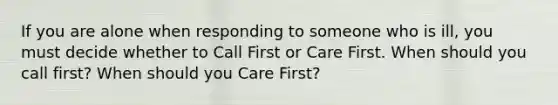 If you are alone when responding to someone who is ill, you must decide whether to Call First or Care First. When should you call first? When should you Care First?