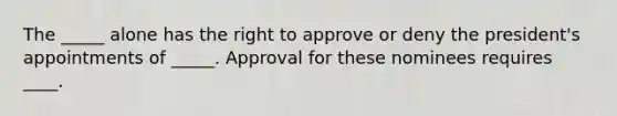 The _____ alone has the right to approve or deny the president's appointments of _____. Approval for these nominees requires ____.