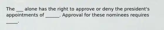 The ___ alone has the right to approve or deny the president's appointments of ______. Approval for these nominees requires _____.