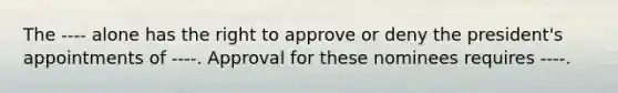 The ---- alone has the right to approve or deny the president's appointments of ----. Approval for these nominees requires ----.