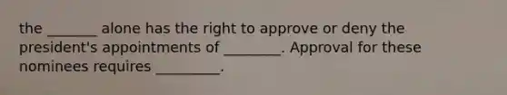 the _______ alone has the right to approve or deny the president's appointments of ________. Approval for these nominees requires _________.