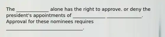 The ______________ alone has the right to approve. or deny the president's appointments of ______________ _______________. Approval for these nominees requires _________________________________.